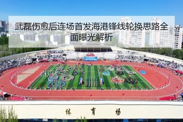 武磊伤愈后连场首发海港锋线轮换思路全面曝光解析